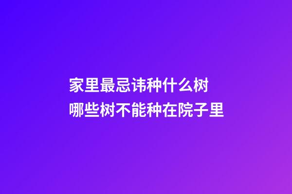 家里最忌讳种什么树 哪些树不能种在院子里